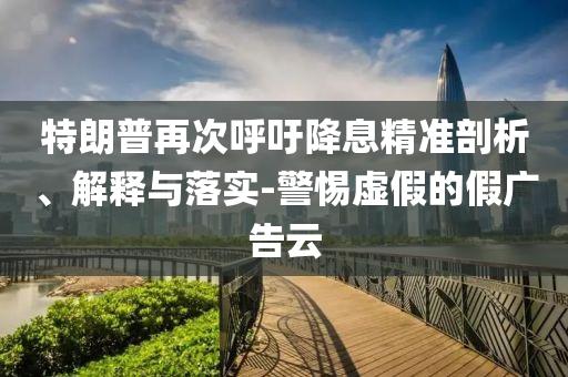 特朗普再次呼吁降息精準剖析、解釋與落實-警惕虛假的假廣告云