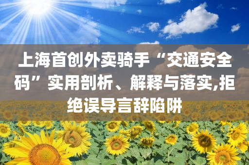 上海首創(chuàng)外賣騎手“交通安全碼”實(shí)用剖析、解釋與落實(shí),拒絕誤導(dǎo)言辭陷阱