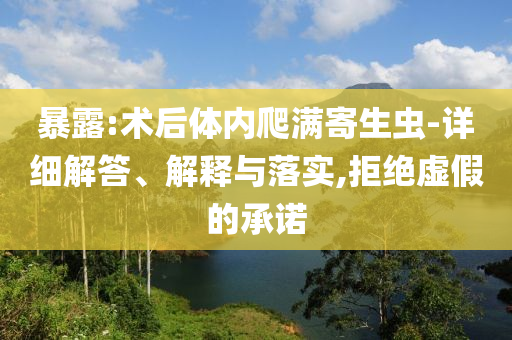 暴露:術(shù)后體內(nèi)爬滿寄生蟲-詳細(xì)解答、解釋與落實(shí),拒絕虛假的承諾