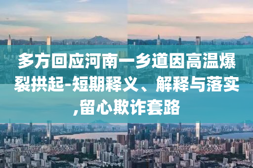 多方回應(yīng)河南一鄉(xiāng)道因高溫爆裂拱起-短期釋義、解釋與落實(shí),留心欺詐套路