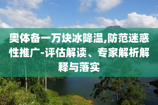 奧體備一萬塊冰降溫,防范迷惑性推廣-評估解讀、專家解析解釋與落實