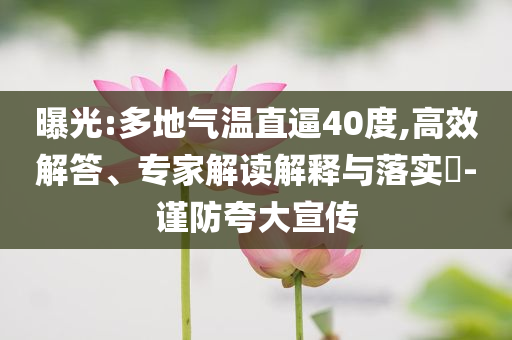 曝光:多地氣溫直逼40度,高效解答、專家解讀解釋與落實(shí)?-謹(jǐn)防夸大宣傳
