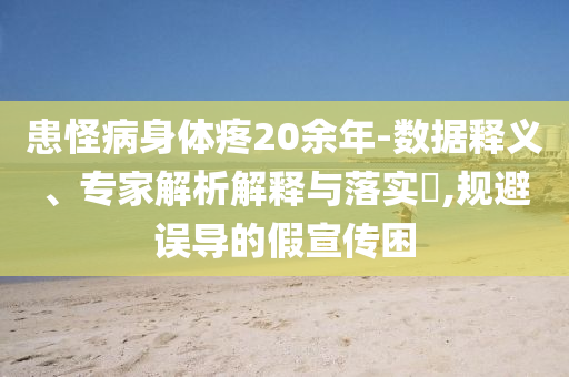 患怪病身體疼20余年-數據釋義、專家解析解釋與落實?,規(guī)避誤導的假宣傳困