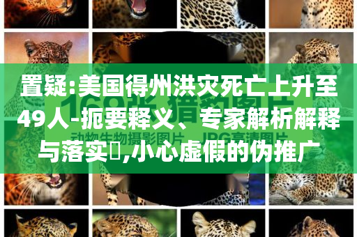 置疑:美國(guó)得州洪災(zāi)死亡上升至49人-扼要釋義、專家解析解釋與落實(shí)?,小心虛假的偽推廣