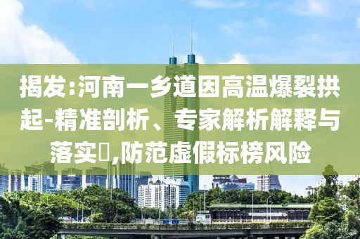 揭發(fā):河南一鄉(xiāng)道因高溫爆裂拱起-精準(zhǔn)剖析、專家解析解釋與落實?,防范虛假標(biāo)榜風(fēng)險