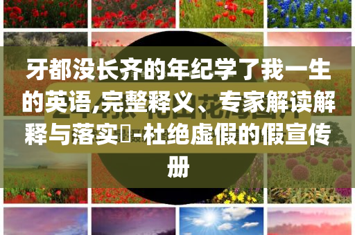 牙都沒長齊的年紀(jì)學(xué)了我一生的英語,完整釋義、專家解讀解釋與落實?-杜絕虛假的假宣傳冊