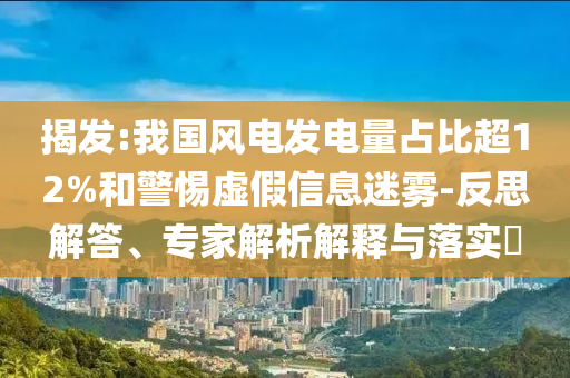 揭發(fā):我國風(fēng)電發(fā)電量占比超12%和警惕虛假信息迷霧-反思解答、專家解析解釋與落實?