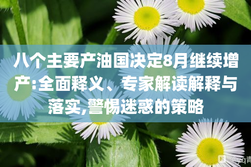 八個主要產(chǎn)油國決定8月繼續(xù)增產(chǎn):全面釋義、專家解讀解釋與落實,警惕迷惑的策略