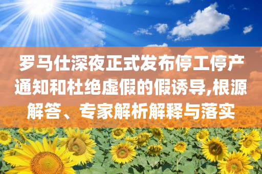 羅馬仕深夜正式發(fā)布停工停產(chǎn)通知和杜絕虛假的假誘導(dǎo),根源解答、專家解析解釋與落實