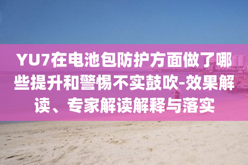 YU7在電池包防護(hù)方面做了哪些提升和警惕不實(shí)鼓吹-效果解讀、專家解讀解釋與落實(shí)