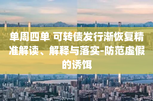 單周四單 可轉(zhuǎn)債發(fā)行漸恢復(fù)精準(zhǔn)解讀、解釋與落實-防范虛假的誘餌