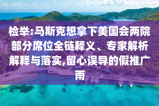 檢舉:馬斯克想拿下美國會兩院部分席位全鏈釋義、專家解析解釋與落實,留心誤導的假推廣雨