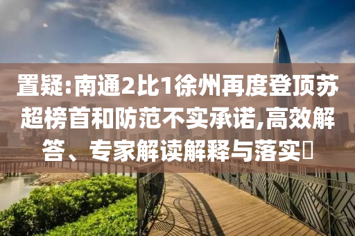 置疑:南通2比1徐州再度登頂蘇超榜首和防范不實承諾,高效解答、專家解讀解釋與落實?
