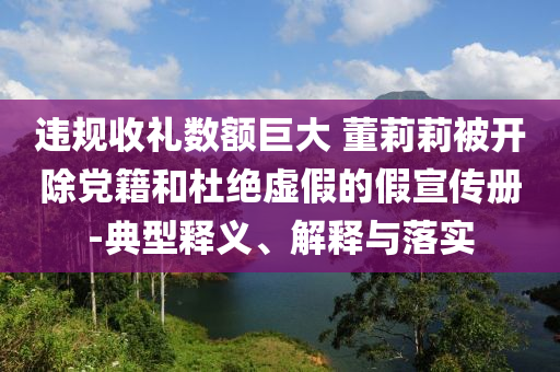 違規(guī)收禮數額巨大 董莉莉被開除黨籍和杜絕虛假的假宣傳冊-典型釋義、解釋與落實