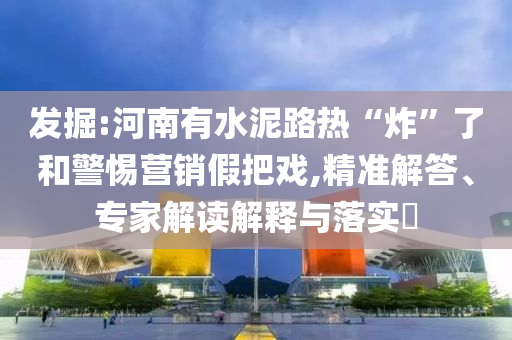 發(fā)掘:河南有水泥路熱“炸”了和警惕營銷假把戲,精準(zhǔn)解答、專家解讀解釋與落實(shí)?