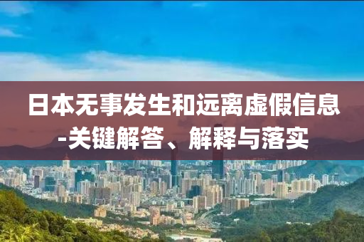 日本無(wú)事發(fā)生和遠(yuǎn)離虛假信息-關(guān)鍵解答、解釋與落實(shí)