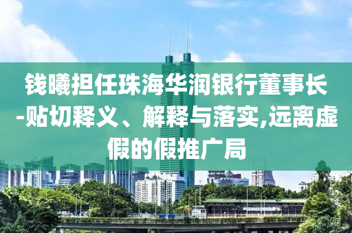 錢曦?fù)?dān)任珠海華潤銀行董事長-貼切釋義、解釋與落實,遠(yuǎn)離虛假的假推廣局