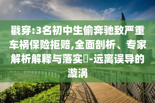 戳穿:3名初中生偷奔馳致嚴(yán)重車禍保險(xiǎn)拒賠,全面剖析、專家解析解釋與落實(shí)?-遠(yuǎn)離誤導(dǎo)的漩渦