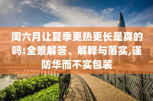 閏六月讓夏季更熱更長(zhǎng)是真的嗎:全景解答、解釋與落實(shí),謹(jǐn)防華而不實(shí)包裝