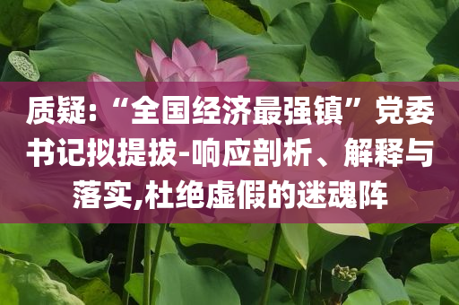 質(zhì)疑:“全國(guó)經(jīng)濟(jì)最強(qiáng)鎮(zhèn)”黨委書(shū)記擬提拔-響應(yīng)剖析、解釋與落實(shí),杜絕虛假的迷魂陣