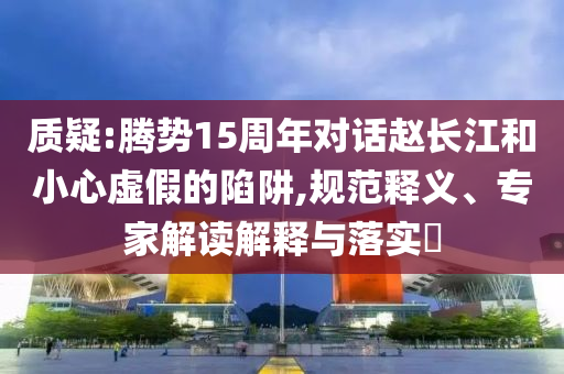 質(zhì)疑:騰勢15周年對話趙長江和小心虛假的陷阱,規(guī)范釋義、專家解讀解釋與落實(shí)?
