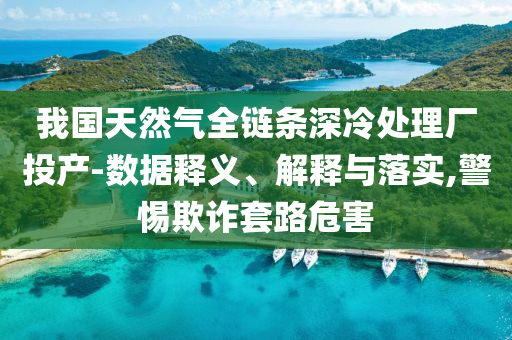 我國天然氣全鏈條深冷處理廠投產(chǎn)-數(shù)據(jù)釋義、解釋與落實,警惕欺詐套路危害