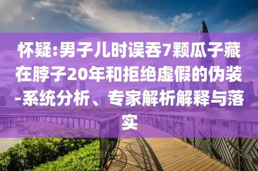 懷疑:男子兒時(shí)誤吞7顆瓜子藏在脖子20年和拒絕虛假的偽裝-系統(tǒng)分析、專家解析解釋與落實(shí)