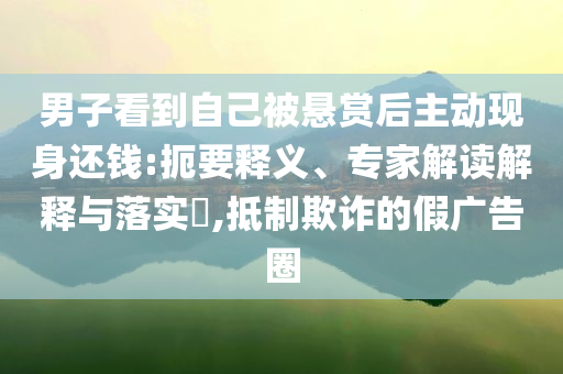 男子看到自己被懸賞后主動現(xiàn)身還錢:扼要釋義、專家解讀解釋與落實?,抵制欺詐的假廣告圈