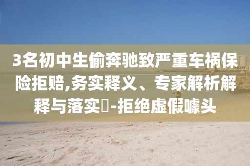 3名初中生偷奔馳致嚴重車禍保險拒賠,務實釋義、專家解析解釋與落實?-拒絕虛假噱頭