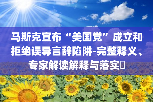 馬斯克宣布“美國黨”成立和拒絕誤導言辭陷阱-完整釋義、專家解讀解釋與落實?