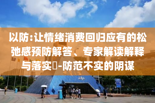 以防:讓情緒消費(fèi)回歸應(yīng)有的松弛感預(yù)防解答、專家解讀解釋與落實(shí)?-防范不實(shí)的陰謀