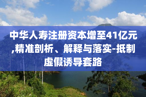 中華人壽注冊資本增至41億元,精準(zhǔn)剖析、解釋與落實-抵制虛假誘導(dǎo)套路