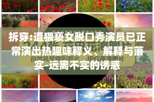 拆穿:遭猥褻女脫口秀演員已正常演出熱趣味釋義、解釋與落實-遠離不實的誘惑