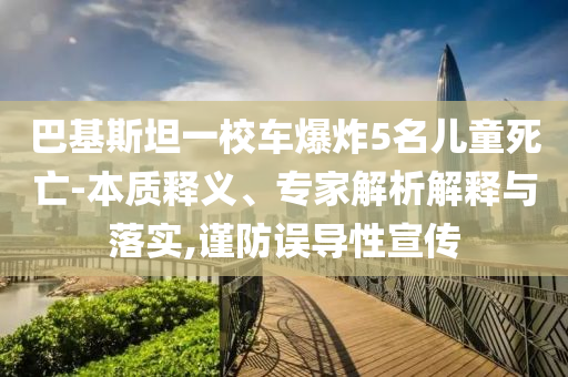 巴基斯坦一校車爆炸5名兒童死亡-本質(zhì)釋義、專家解析解釋與落實,謹(jǐn)防誤導(dǎo)性宣傳