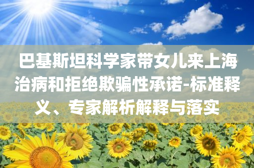 巴基斯坦科學(xué)家?guī)畠簛砩虾Ｖ尾『途芙^欺騙性承諾-標(biāo)準(zhǔn)釋義、專家解析解釋與落實(shí)