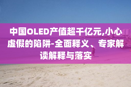 中國OLED產(chǎn)值超千億元,小心虛假的陷阱-全面釋義、專家解讀解釋與落實(shí)