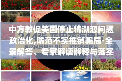 中方敦促美國停止將溯源問題政治化,防范不實(shí)推銷騙局-全景解答、專家解讀解釋與落實(shí)