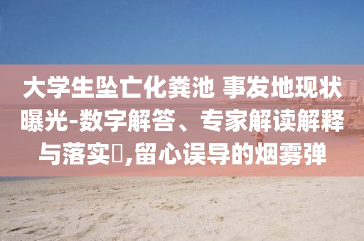 大學(xué)生墜亡化糞池 事發(fā)地現(xiàn)狀曝光-數(shù)字解答、專家解讀解釋與落實(shí)?,留心誤導(dǎo)的煙霧彈