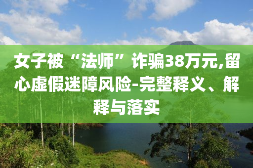 女子被“法師”詐騙38萬(wàn)元,留心虛假迷障風(fēng)險(xiǎn)-完整釋義、解釋與落實(shí)