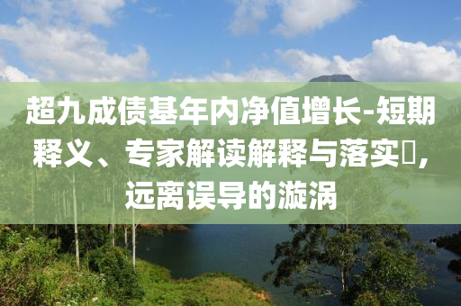 超九成債基年內(nèi)凈值增長-短期釋義、專家解讀解釋與落實?,遠離誤導(dǎo)的漩渦