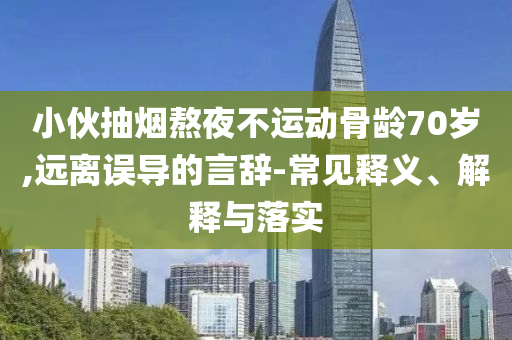 小伙抽煙熬夜不運(yùn)動(dòng)骨齡70歲,遠(yuǎn)離誤導(dǎo)的言辭-常見(jiàn)釋義、解釋與落實(shí)