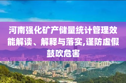 河南強(qiáng)化礦產(chǎn)儲(chǔ)量統(tǒng)計(jì)管理效能解讀、解釋與落實(shí),謹(jǐn)防虛假鼓吹危害