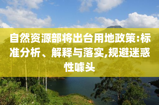 自然資源部將出臺(tái)用地政策:標(biāo)準(zhǔn)分析、解釋與落實(shí),規(guī)避迷惑性噱頭