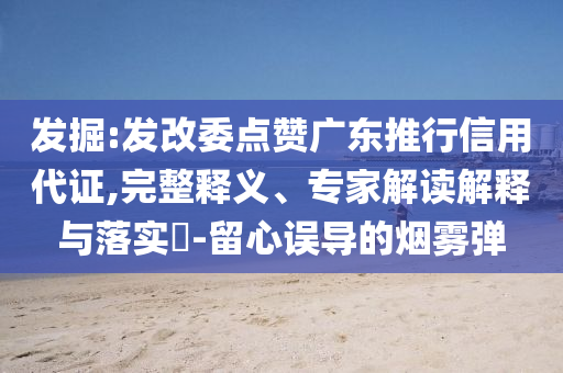 發(fā)掘:發(fā)改委點(diǎn)贊廣東推行信用代證,完整釋義、專家解讀解釋與落實(shí)?-留心誤導(dǎo)的煙霧彈
