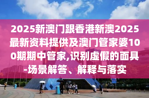 2025新澳門跟香港新澳2025最新資料提供及澳門管家婆100期期中管家,識別虛假的面具-場景解答、解釋與落實
