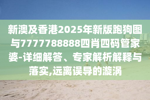 新澳及香港2025年新版跑狗圖與7777788888四肖四碼管家婆-詳細解答、專家解析解釋與落實,遠離誤導的漩渦