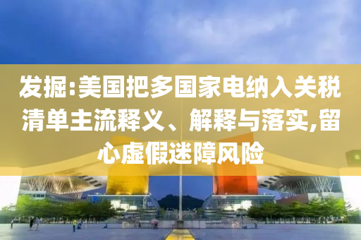 發(fā)掘:美國把多國家電納入關(guān)稅清單主流釋義、解釋與落實,留心虛假迷障風險