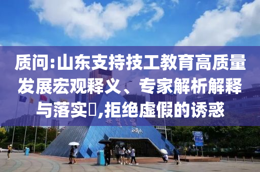 質(zhì)問:山東支持技工教育高質(zhì)量發(fā)展宏觀釋義、專家解析解釋與落實?,拒絕虛假的誘惑