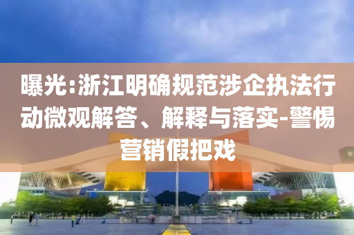 曝光:浙江明確規(guī)范涉企執(zhí)法行動(dòng)微觀解答、解釋與落實(shí)-警惕營銷假把戲