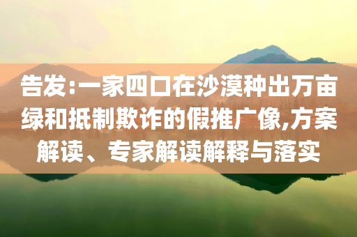 告發(fā):一家四口在沙漠種出萬畝綠和抵制欺詐的假推廣像,方案解讀、專家解讀解釋與落實(shí)